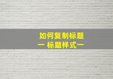 如何复制标题一 标题样式一